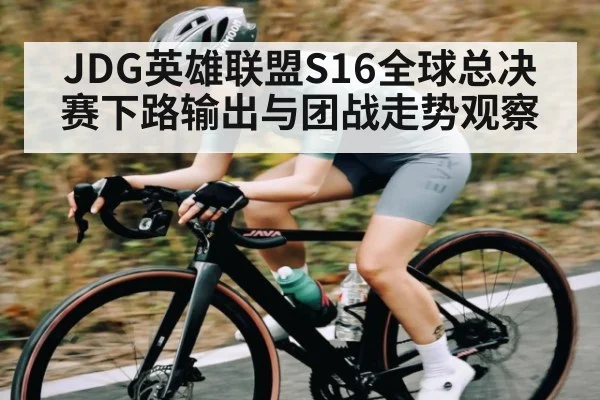 JDG英雄联盟S16全球总决赛下路输出与团战走势观察