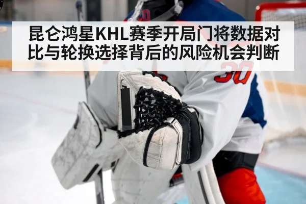 昆仑鸿星KHL赛季开局门将数据对比与轮换选择背后的风险机会判断